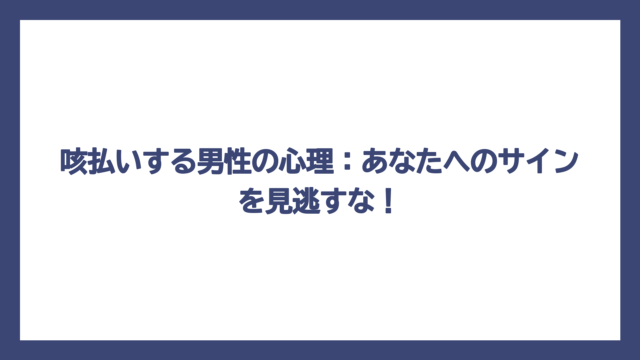 咳払いする男性の心理：あなたへのサインを見逃すな！