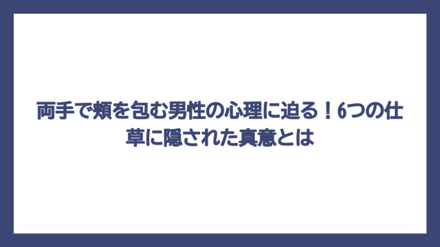 両手で頬を包む男性の心理に迫る！6つの仕草に隠された真意とは