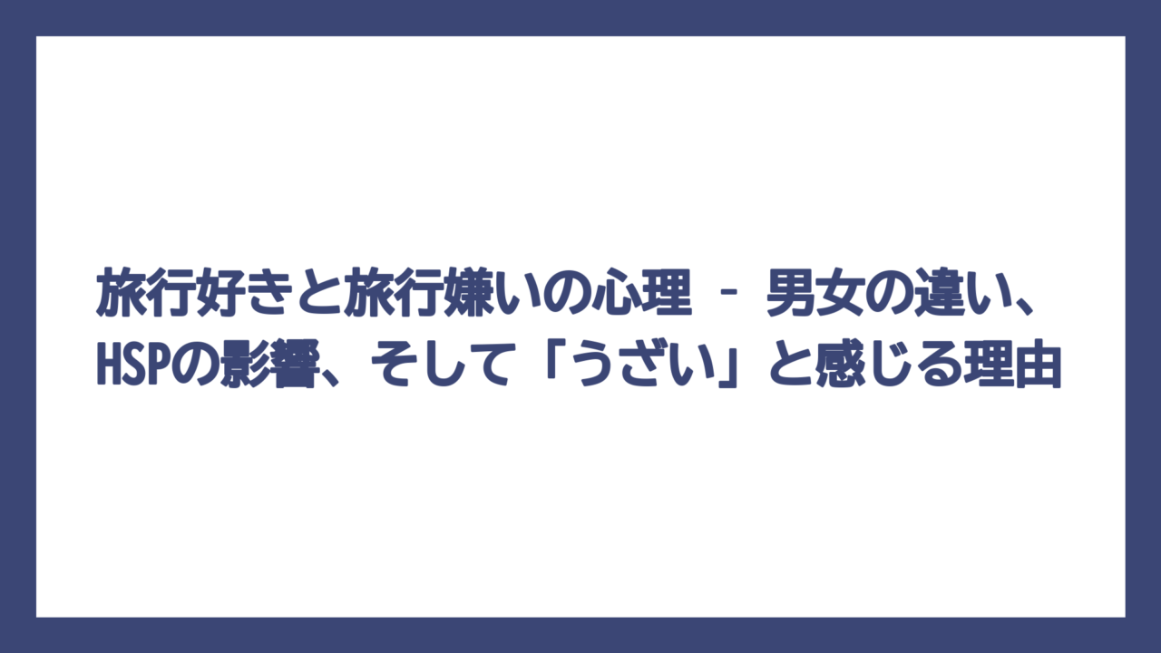 旅行好きと旅行嫌いの心理 – 男女の違い、HSPの影響、そして「うざい」と感じる理由