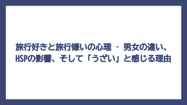 旅行好きと旅行嫌いの心理 – 男女の違い、HSPの影響、そして「うざい」と感じる理由