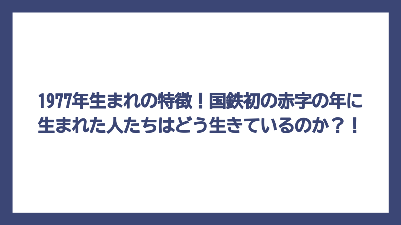 1977年生まれの特徴！国鉄初の赤字の年に生まれた人たちはどう生きているのか？！
