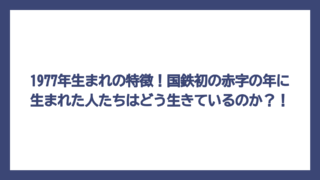 1977年生まれの特徴！国鉄初の赤字の年に生まれた人たちはどう生きているのか？！