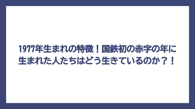1977年生まれの特徴！国鉄初の赤字の年に生まれた人たちはどう生きているのか？！
