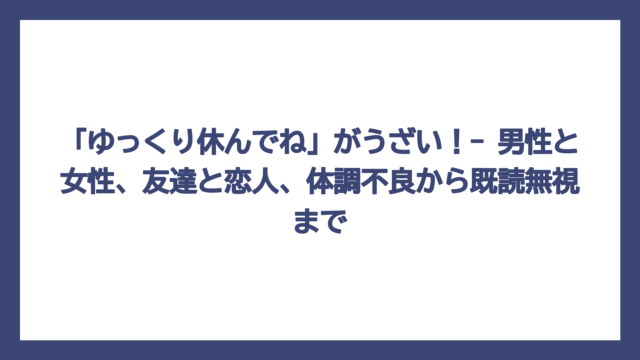 「ゆっくり休んでね」がうざい！- 男性と女性、友達と恋人、体調不良から既読無視まで