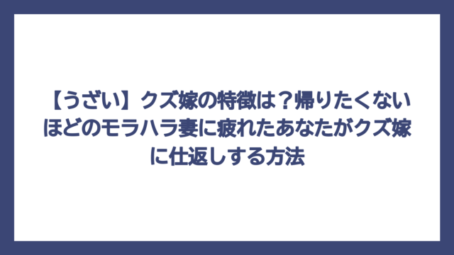 【うざい】クズ嫁の特徴は？帰りたくないほどのモラハラ妻に疲れたあなたがクズ嫁に仕返しする方法