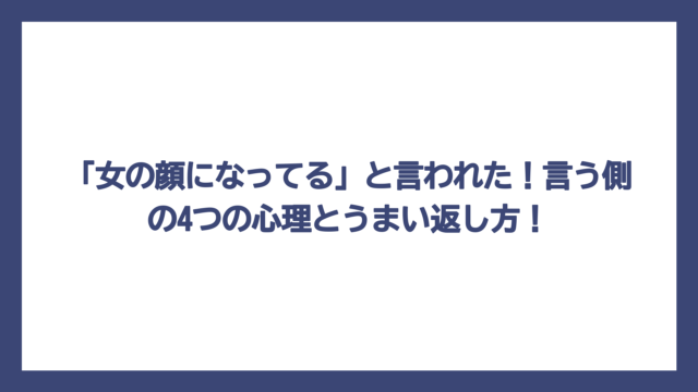 「女の顔になってる」と言われた！言う側の4つの心理とうまい返し方！