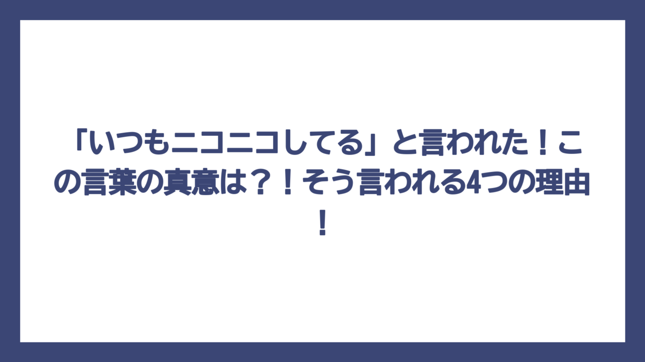 「いつもニコニコしてる」と言われた！この言葉の真意は？！そう言われる4つの理由！