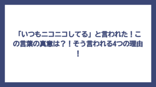 「いつもニコニコしてる」と言われた！この言葉の真意は？！そう言われる4つの理由！