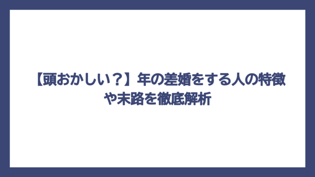 【頭おかしい？】年の差婚をする人の特徴や末路を徹底解析