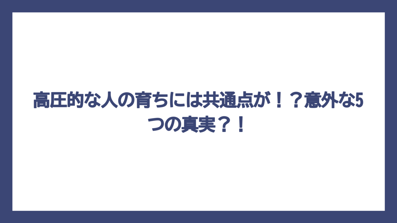 高圧的な人の育ちには共通点が！？意外な5つの真実？！