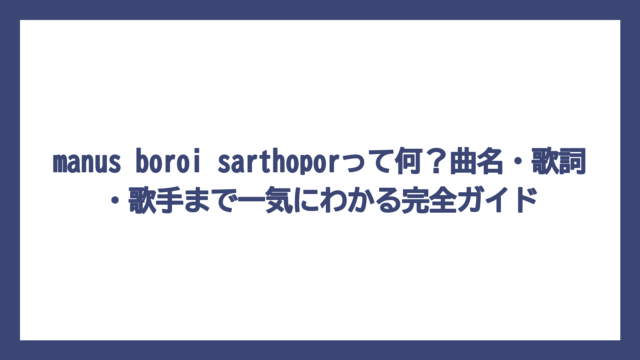 manus boroi sarthoporって何？曲名・歌詞・歌手まで一気にわかる完全ガイド