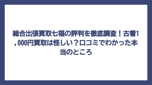 総合出張買取七福の評判を徹底調査！古着1,000円買取は怪しい？口コミでわかった本当のところ
