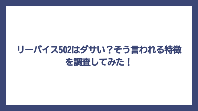 リーバイス502はダサい？そう言われる特徴を調査してみた！