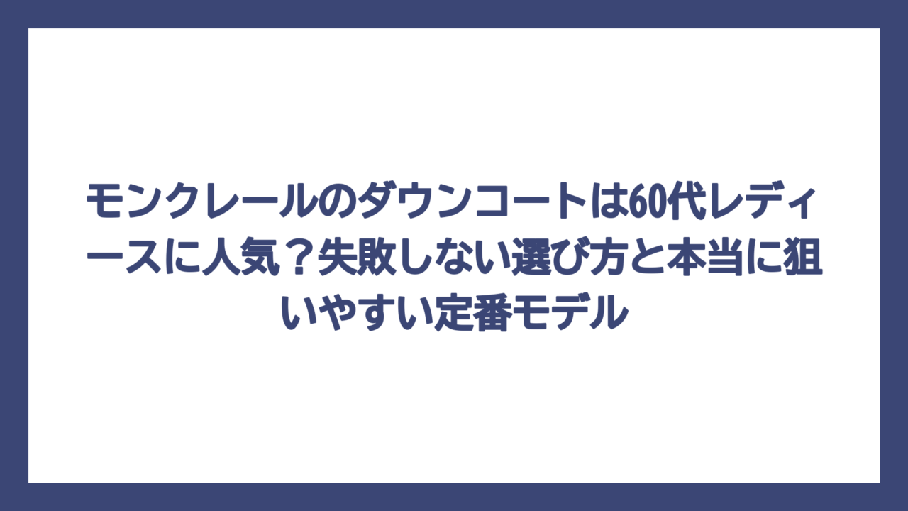 モンクレールのダウンコートは60代レディースに人気？失敗しない選び方と本当に狙いやすい定番モデル