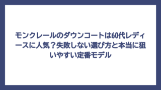 モンクレールのダウンコートは60代レディースに人気？失敗しない選び方と本当に狙いやすい定番モデル