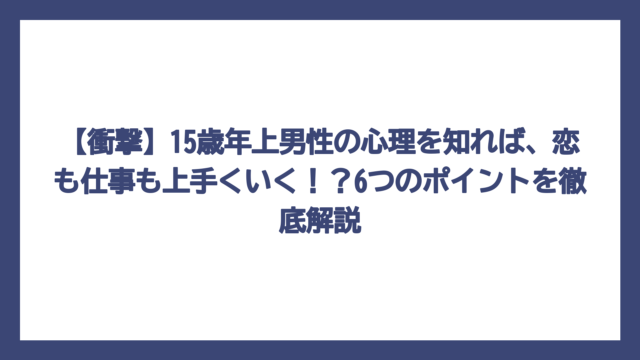 【衝撃】15歳年上男性の心理を知れば、恋も仕事も上手くいく！？6つのポイントを徹底解説