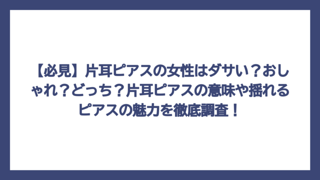 【必見】片耳ピアスの女性はダサい？おしゃれ？どっち？片耳ピアスの意味や揺れるピアスの魅力を徹底調査！