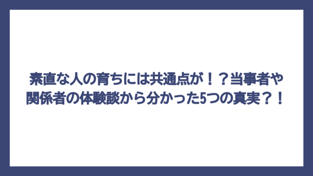 素直な人の育ちには共通点が！？当事者や関係者の体験談から分かった5つの真実？！