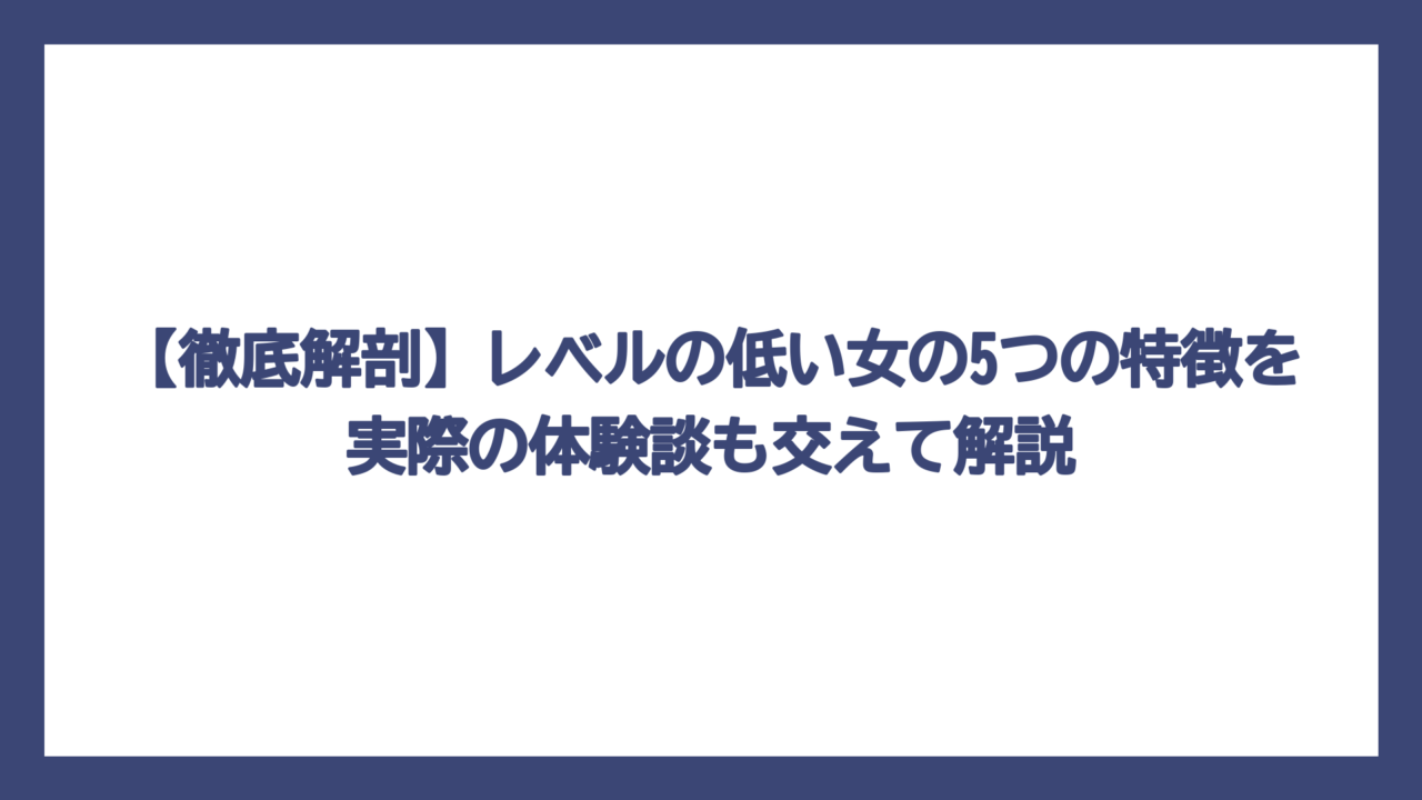 【徹底解剖】レベルの低い女の5つの特徴を実際の体験談も交えて解説