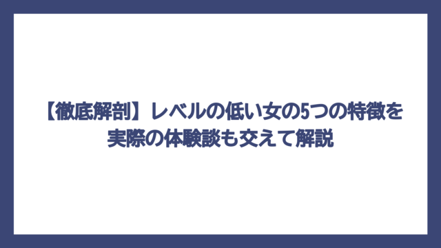 【徹底解剖】レベルの低い女の5つの特徴を実際の体験談も交えて解説