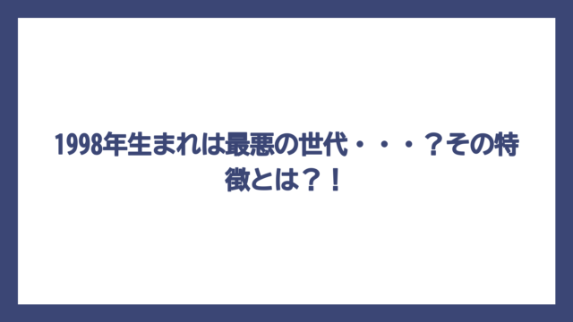 1998年生まれは最悪の世代・・・？その特徴とは？！