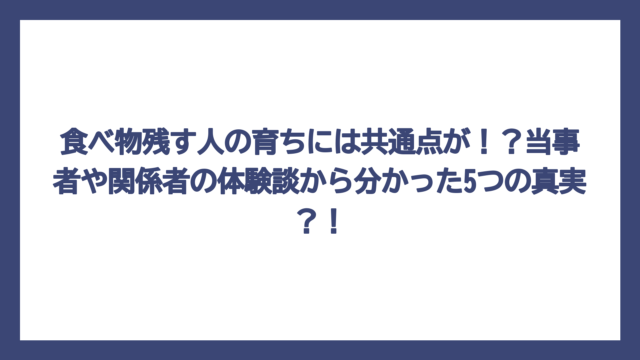 食べ物残す人の育ちには共通点が！？当事者や関係者の体験談から分かった5つの真実？！