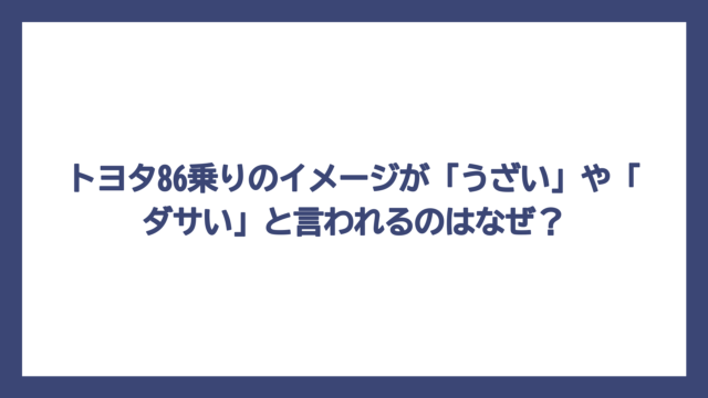 トヨタ86乗りのイメージが「うざい」や「ダサい」と言われるのはなぜ？
