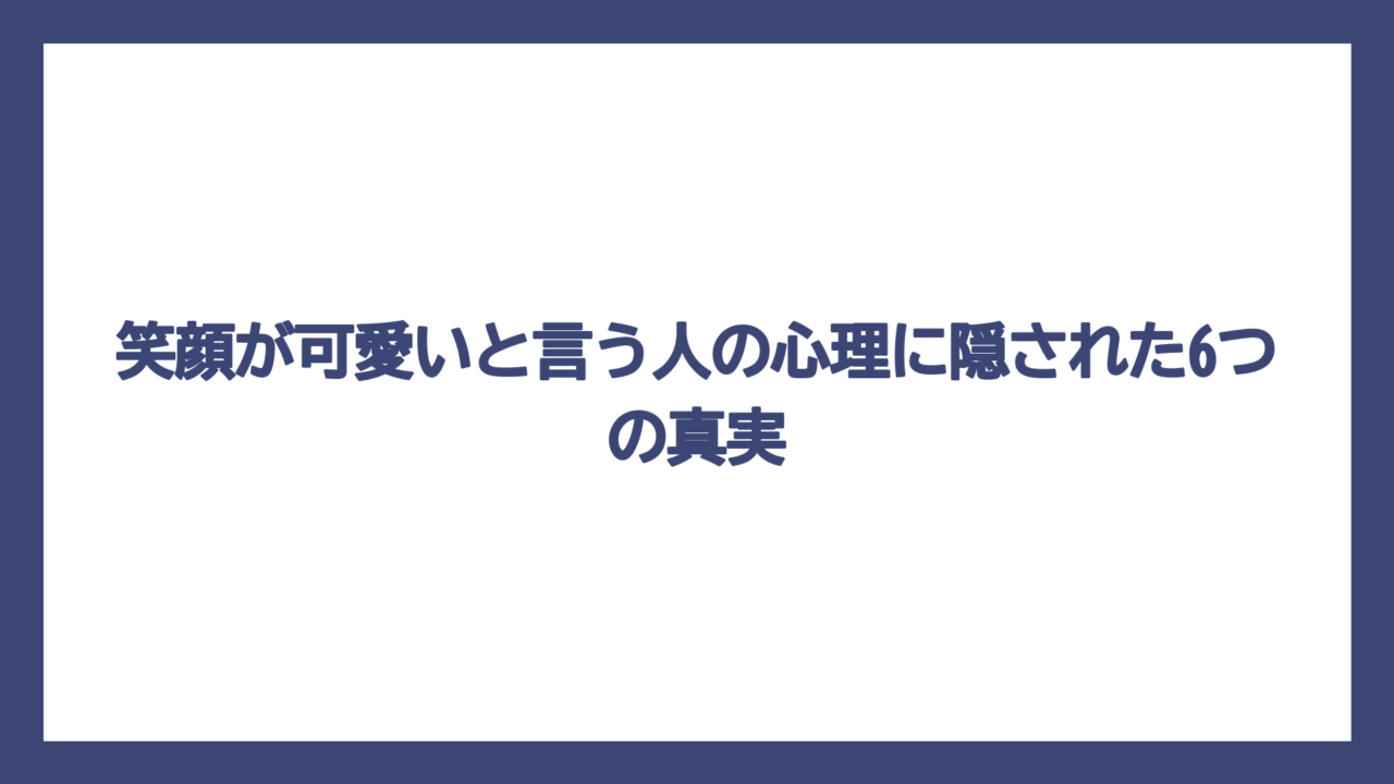 笑顔が可愛いと言う人の心理に隠された6つの真実