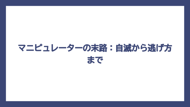マニピュレーターの末路：自滅から逃げ方まで