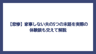 【悲惨】家事しない夫の5つの末路を実際の体験談も交えて解説