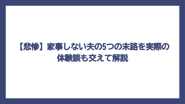 【悲惨】家事しない夫の5つの末路を実際の体験談も交えて解説