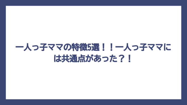 一人っ子ママの特徴5選！！一人っ子ママには共通点があった？！