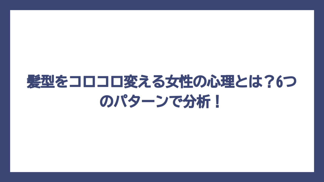 髪型をコロコロ変える女性の心理とは？6つのパターンで分析！