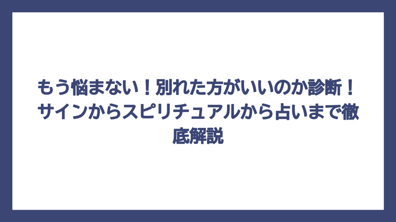 もう悩まない！別れた方がいいのか診断！サインからスピリチュアルから占いまで徹底解説