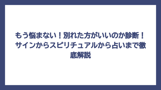 もう悩まない！別れた方がいいのか診断！サインからスピリチュアルから占いまで徹底解説