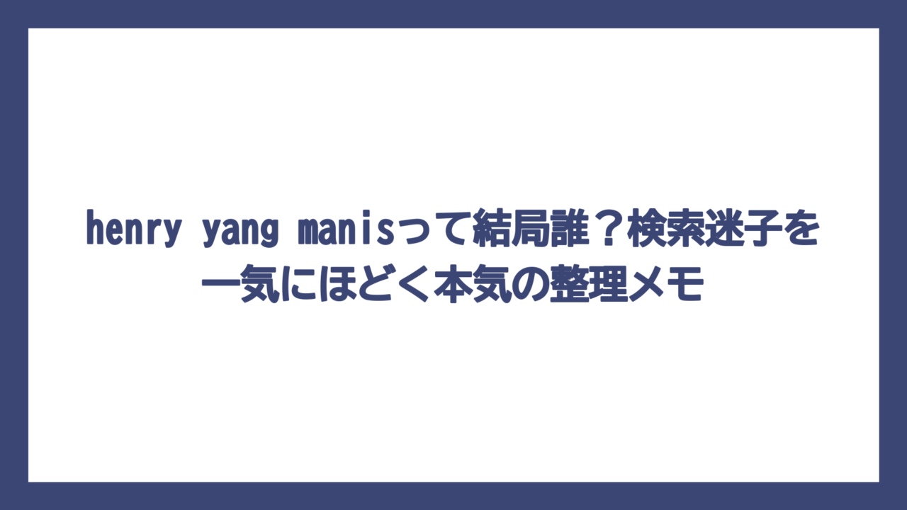 henry yang manisって結局誰？検索迷子を一気にほどく本気の整理メモ