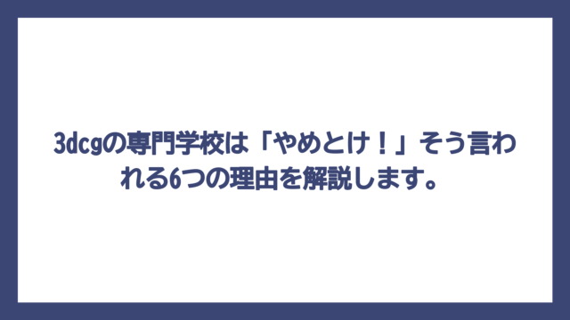 3dcgの専門学校は「やめとけ！」そう言われる6つの理由を解説します。