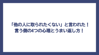「他の人に取られたくない」と言われた！言う側の4つの心理とうまい返し方！