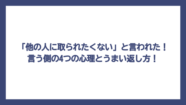 「他の人に取られたくない」と言われた！言う側の4つの心理とうまい返し方！