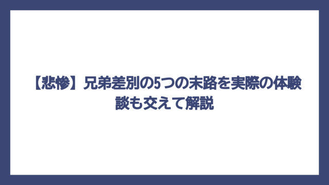 【悲惨】兄弟差別の5つの末路を実際の体験談も交えて解説