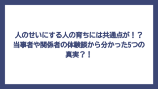 人のせいにする人の育ちには共通点が！？当事者や関係者の体験談から分かった5つの真実？！