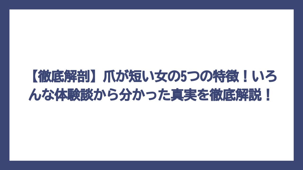 【徹底解剖】爪が短い女の5つの特徴！いろんな体験談から分かった真実を徹底解説！