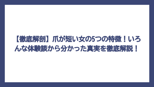 【徹底解剖】爪が短い女の5つの特徴！いろんな体験談から分かった真実を徹底解説！