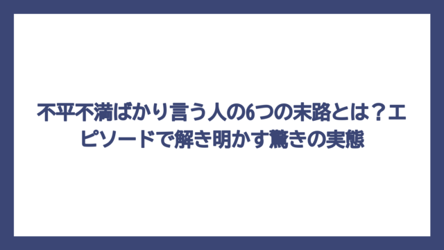 不平不満ばかり言う人の6つの末路とは？エピソードで解き明かす驚きの実態