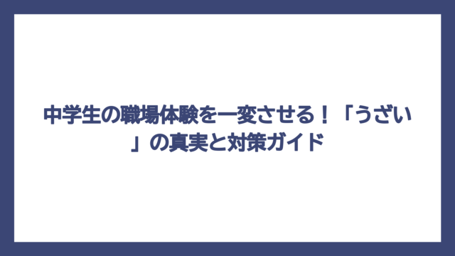 中学生の職場体験を一変させる！「うざい」の真実と対策ガイド