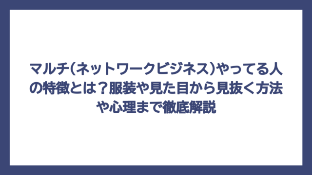 マルチ(ネットワークビジネス)やってる人の特徴とは？服装や見た目から見抜く方法や心理まで徹底解説