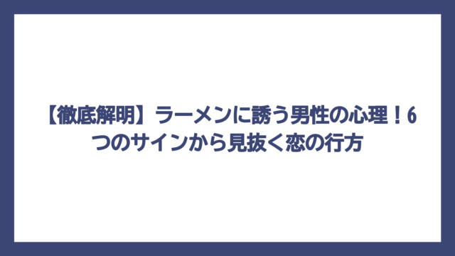 【徹底解明】ラーメンに誘う男性の心理！6つのサインから見抜く恋の行方