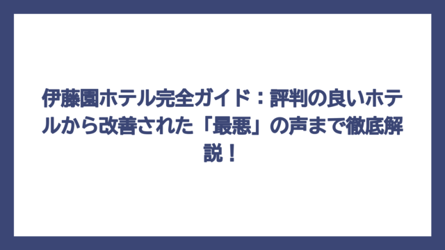 伊藤園ホテル完全ガイド：評判の良いホテルから改善された「最悪」の声まで徹底解説！