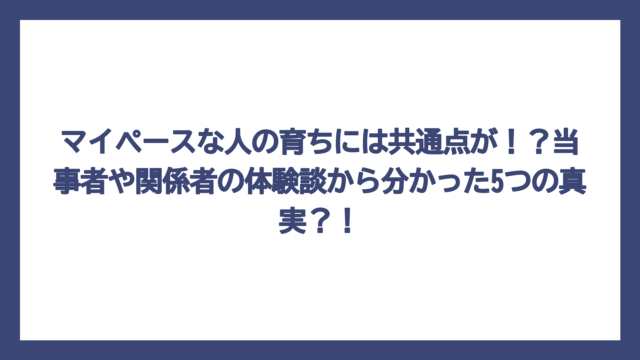 マイペースな人の育ちには共通点が！？当事者や関係者の体験談から分かった5つの真実？！