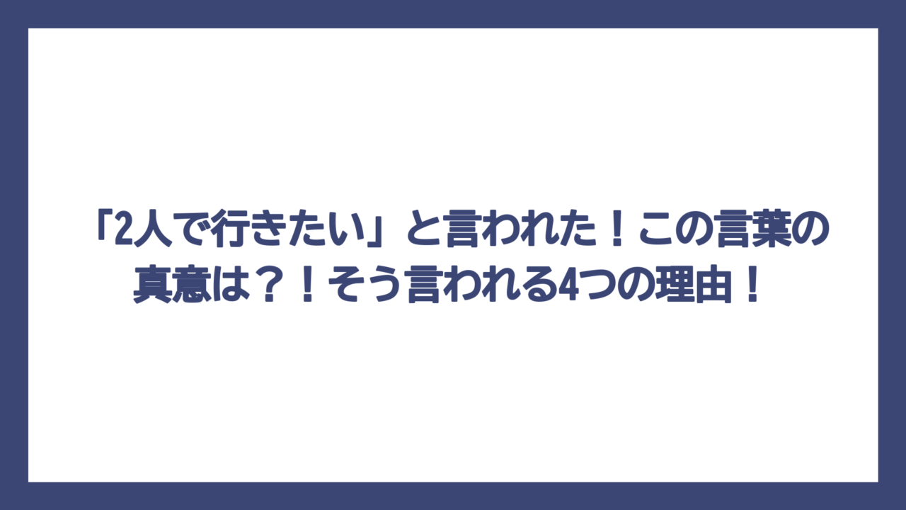 「2人で行きたい」と言われた！この言葉の真意は？！そう言われる4つの理由！